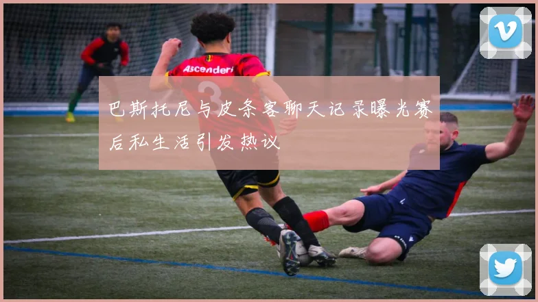 巴斯托尼与皮条客聊天记录曝光赛后私生活引发热议
