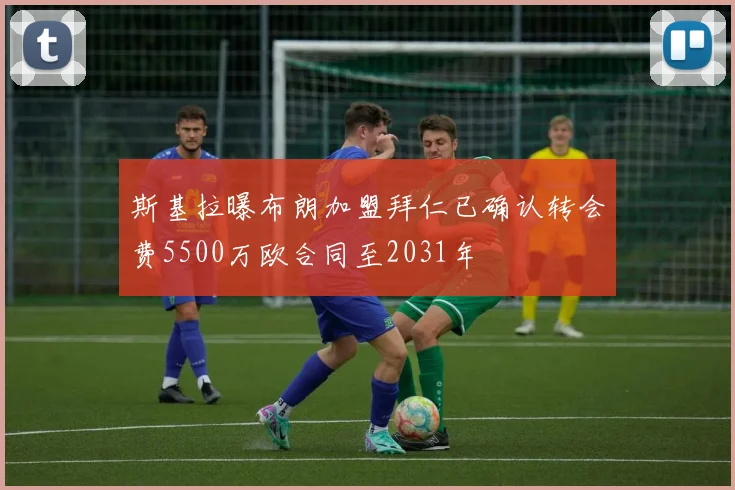 斯基拉曝布朗加盟拜仁已确认转会费5500万欧合同至2031年