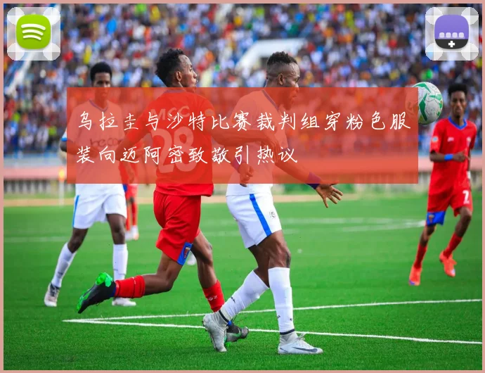 乌拉圭与沙特比赛裁判组穿粉色服装向迈阿密致敬引热议