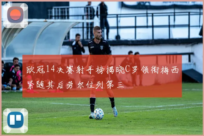欧冠14决赛射手榜揭晓C罗领衔梅西紧随其后劳尔位列第三