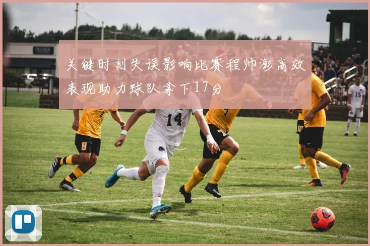 关键时刻失误影响比赛程帅澎高效表现助力球队拿下17分
