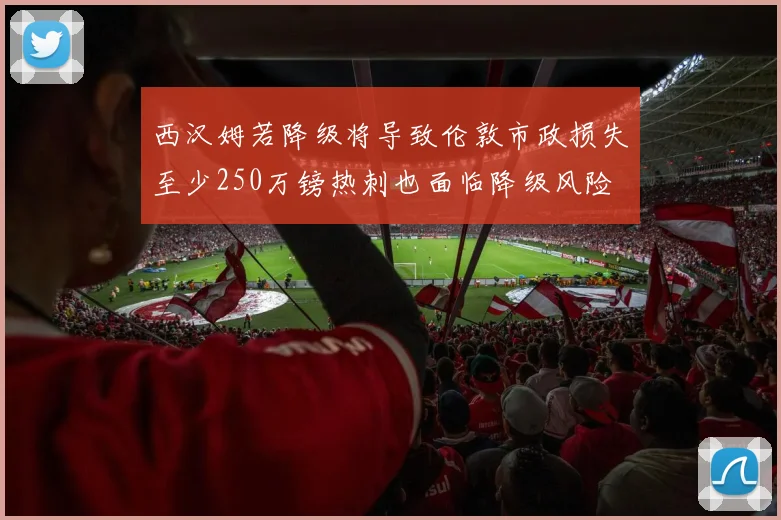西汉姆若降级将导致伦敦市政损失至少250万镑热刺也面临降级风险
