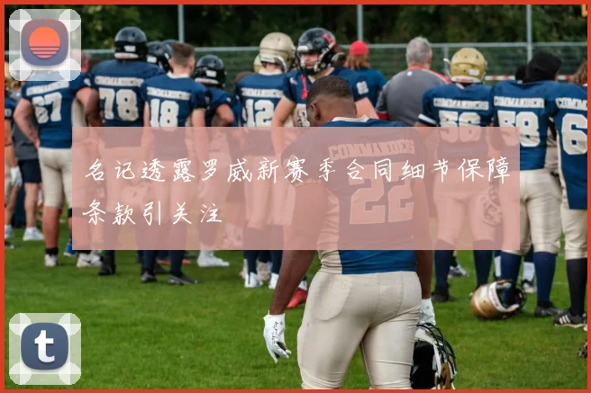 名记透露罗威新赛季合同细节保障条款引关注