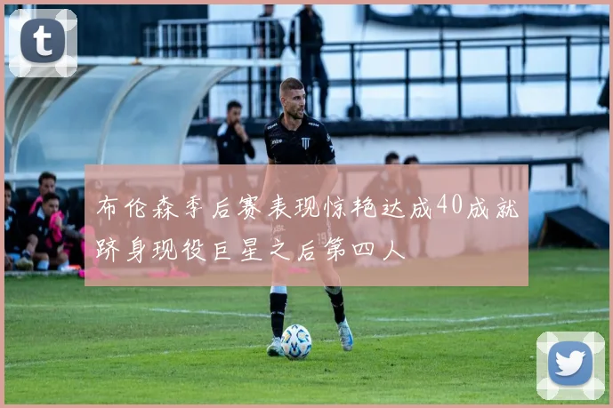 布伦森季后赛表现惊艳达成40成就跻身现役巨星之后第四人