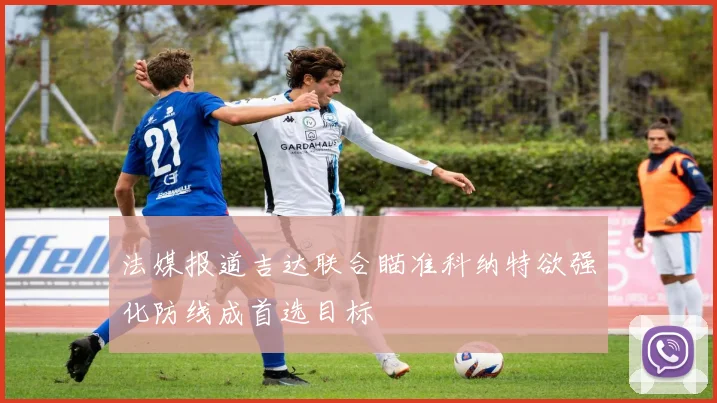 法媒报道吉达联合瞄准科纳特欲强化防线成首选目标