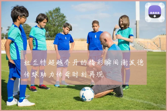 杜兰特超越乔丹的精彩瞬间谢泼德传球助力传奇时刻再现