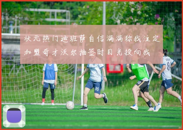 状元热门迪班萨自信满满称我注定加盟奇才沃尔抽签时目光投向我