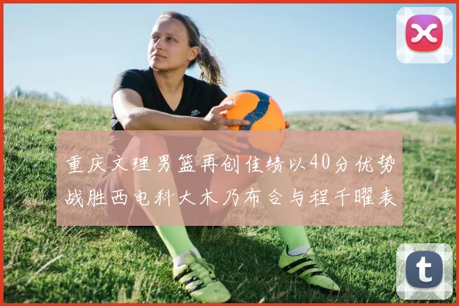 重庆文理男篮再创佳绩以40分优势战胜西电科大木乃布合与程千曜表现出色