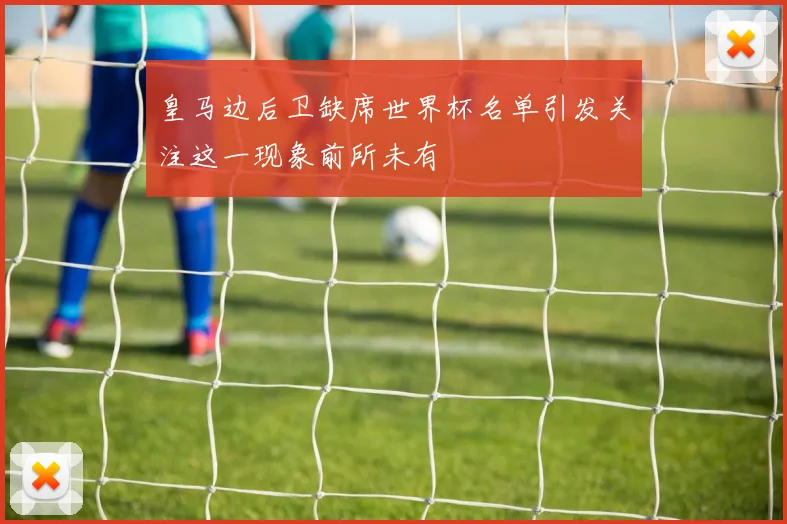 皇马边后卫缺席世界杯名单引发关注这一现象前所未有