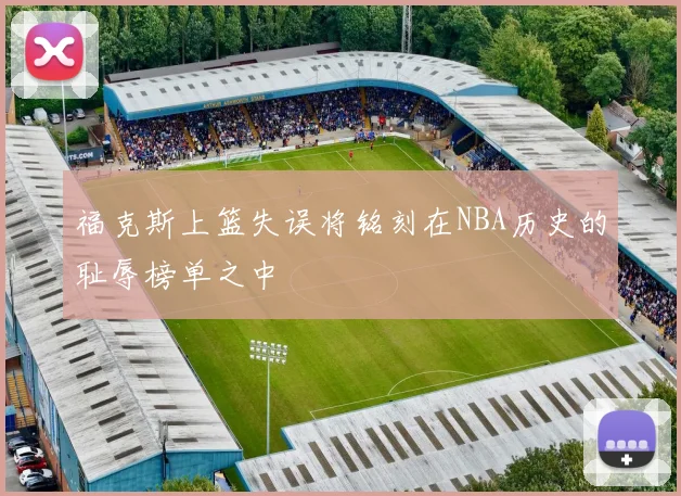 福克斯上篮失误将铭刻在NBA历史的耻辱榜单之中