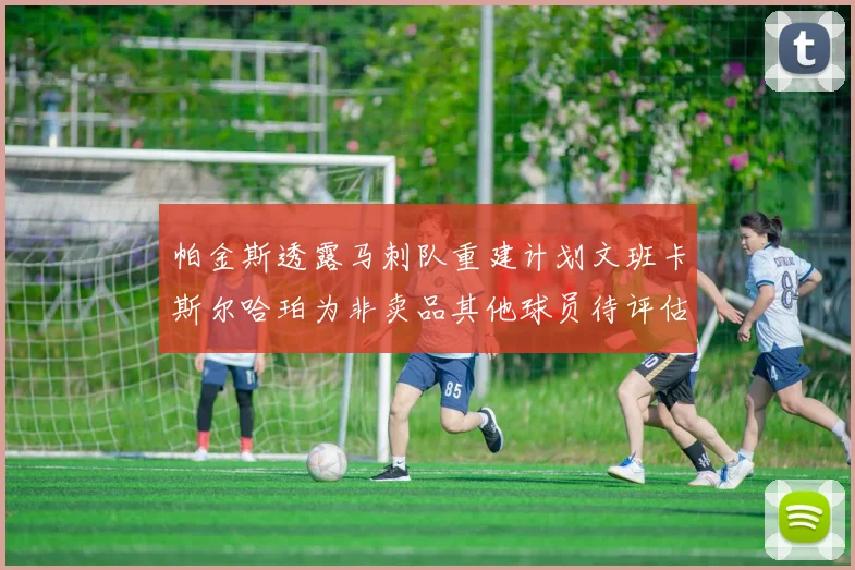 帕金斯透露马刺队重建计划文班卡斯尔哈珀为非卖品其他球员待评估