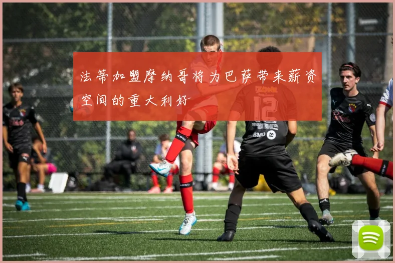 法蒂加盟摩纳哥将为巴萨带来薪资空间的重大利好