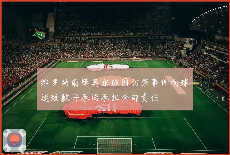 维罗纳前锋奥尔班因打架事件向球迷致歉并承诺承担全部责任