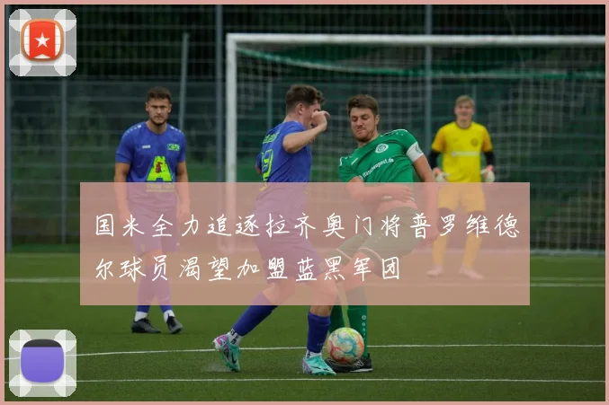 国米全力追逐拉齐奥门将普罗维德尔球员渴望加盟蓝黑军团