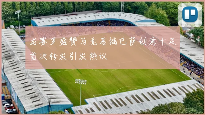 龙赛罗盛赞马竞恶搞巴萨创意十足首次转发引发热议