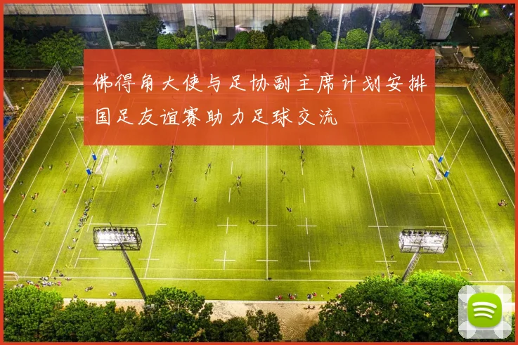 佛得角大使与足协副主席计划安排国足友谊赛助力足球交流