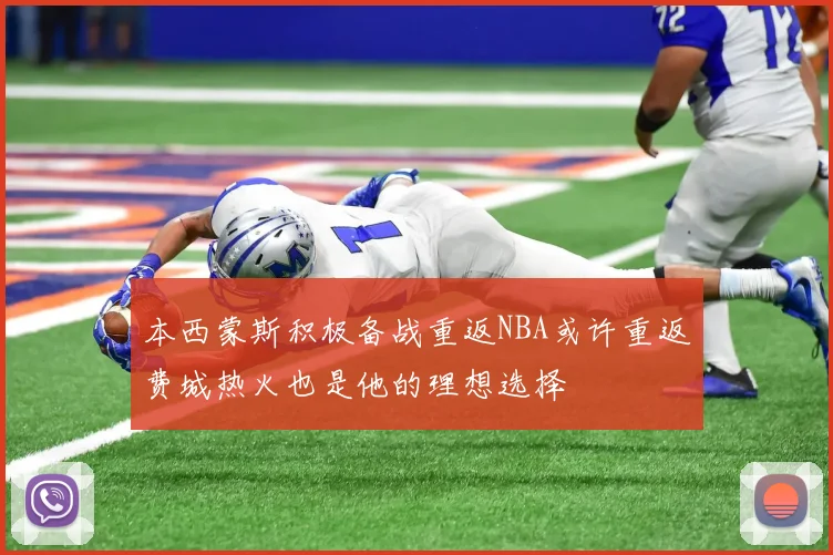 本西蒙斯积极备战重返NBA或许重返费城热火也是他的理想选择