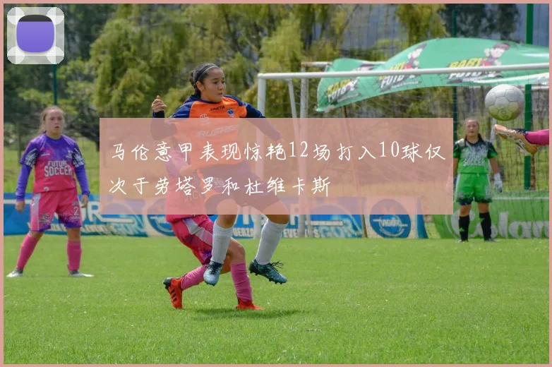马伦意甲表现惊艳12场打入10球仅次于劳塔罗和杜维卡斯