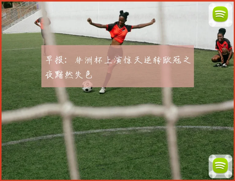 早报：非洲杯上演惊天逆转欧冠之夜黯然失色