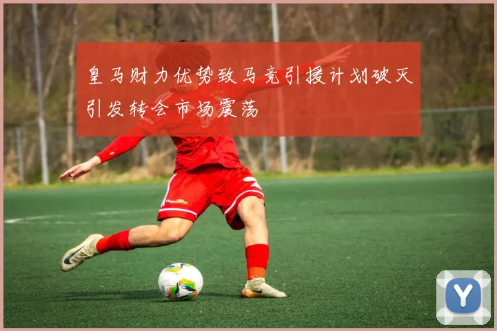 皇马财力优势致马竞引援计划破灭引发转会市场震荡