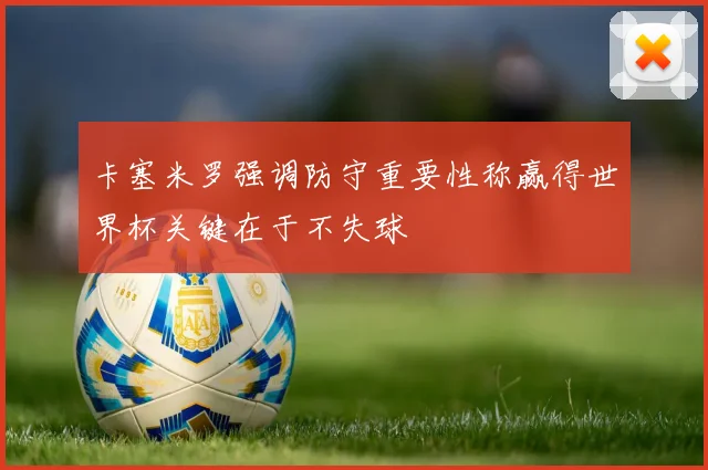 卡塞米罗强调防守重要性称赢得世界杯关键在于不失球