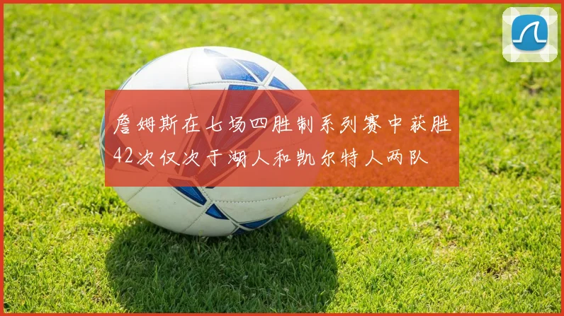 詹姆斯在七场四胜制系列赛中获胜42次仅次于湖人和凯尔特人两队