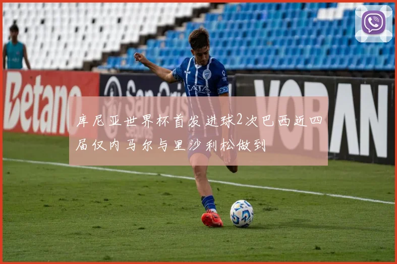 库尼亚世界杯首发进球2次巴西近四届仅内马尔与里沙利松做到