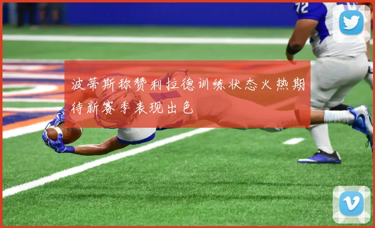 波蒂斯称赞利拉德训练状态火热期待新赛季表现出色
