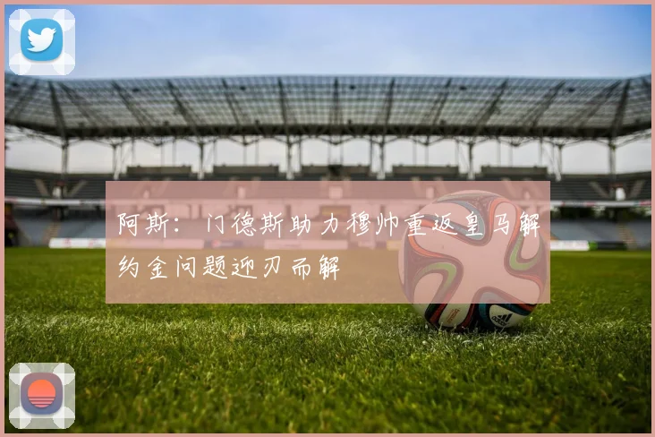 阿斯：门德斯助力穆帅重返皇马解约金问题迎刃而解