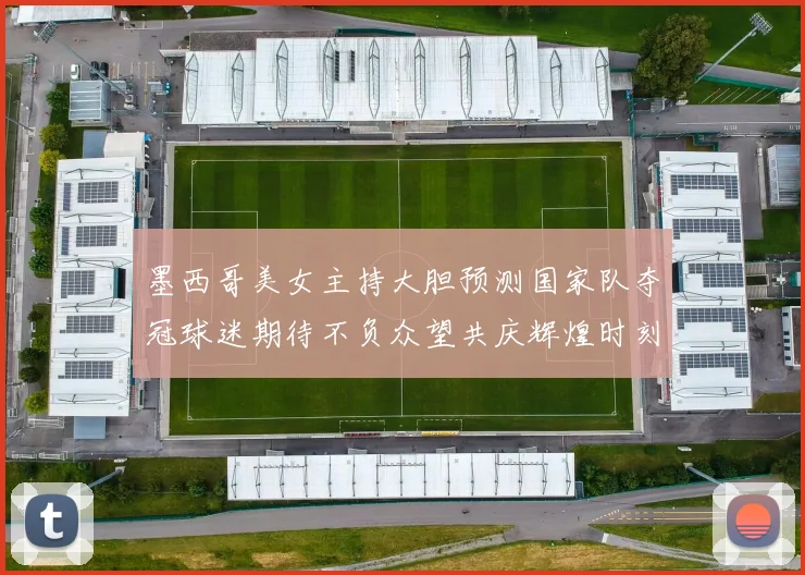 墨西哥美女主持大胆预测国家队夺冠球迷期待不负众望共庆辉煌时刻