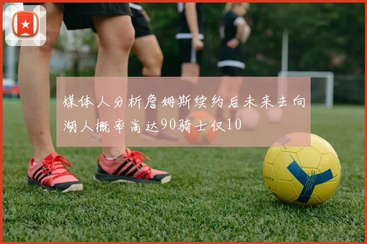媒体人分析詹姆斯续约后未来去向湖人概率高达90骑士仅10