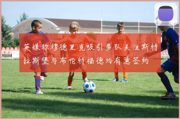 英媒称穆德里克吸引多队关注斯特拉斯堡与布伦特福德均有意签约