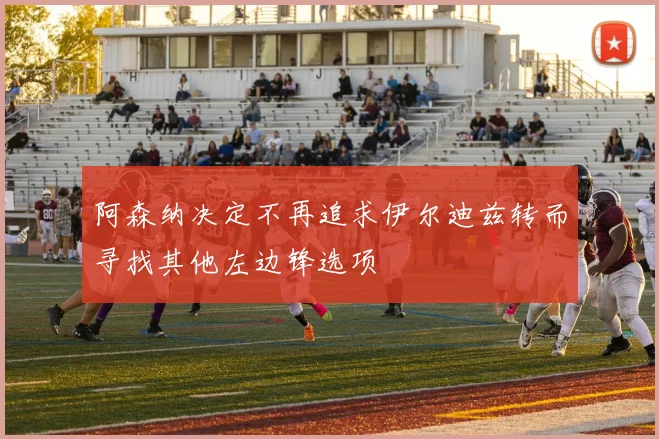 阿森纳决定不再追求伊尔迪兹转而寻找其他左边锋选项