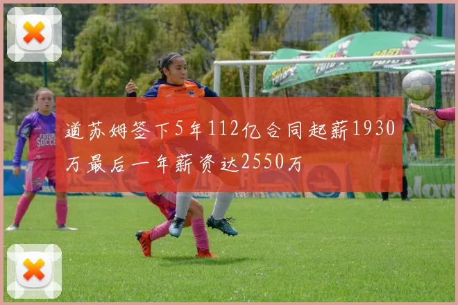 道苏姆签下5年112亿合同起薪1930万最后一年薪资达2550万