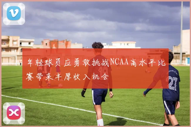 年轻球员应勇敢挑战NCAA高水平比赛带来丰厚收入机会