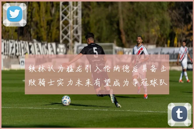 铁林认为猛龙引入伦纳德后具备击败骑士实力未来有望成为争冠球队