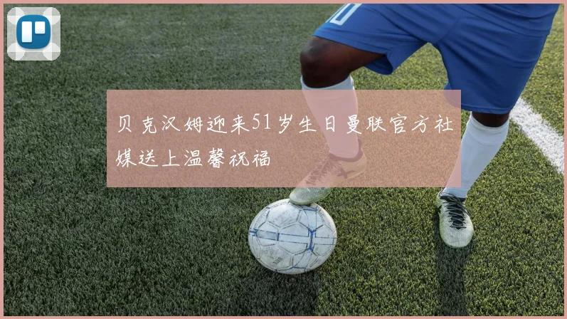 贝克汉姆迎来51岁生日曼联官方社媒送上温馨祝福