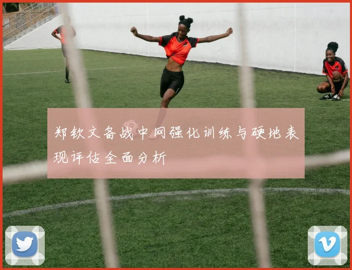 郑钦文备战中网强化训练与硬地表现评估全面分析