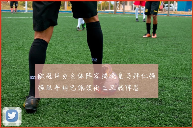 欧冠评分合体阵容揭晓皇马拜仁强强联手姆巴佩领衔三叉戟阵容