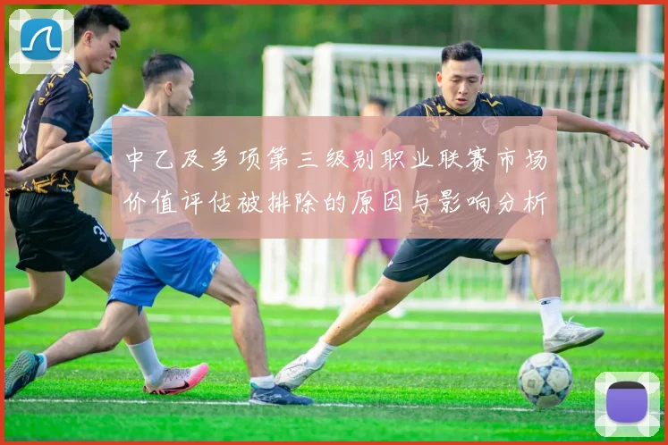 中乙及多项第三级别职业联赛市场价值评估被排除的原因与影响分析