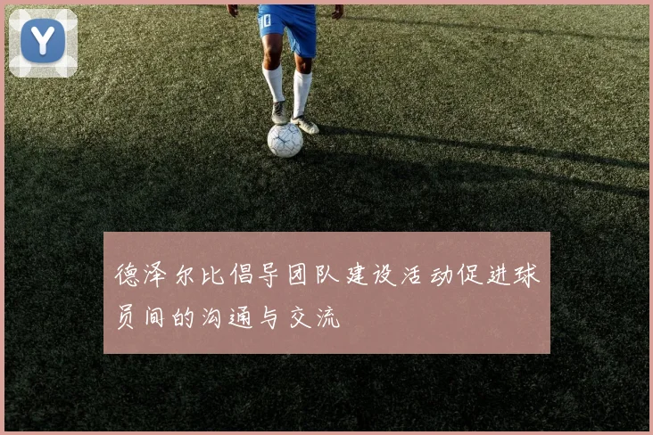 德泽尔比倡导团队建设活动促进球员间的沟通与交流