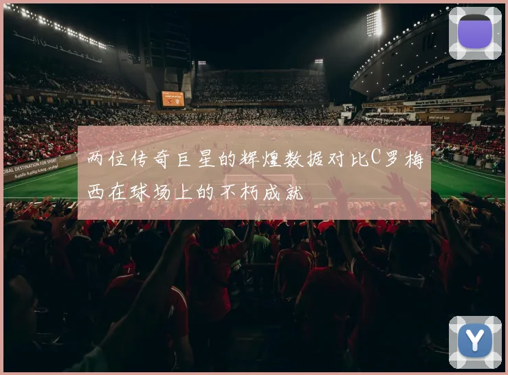 两位传奇巨星的辉煌数据对比C罗梅西在球场上的不朽成就