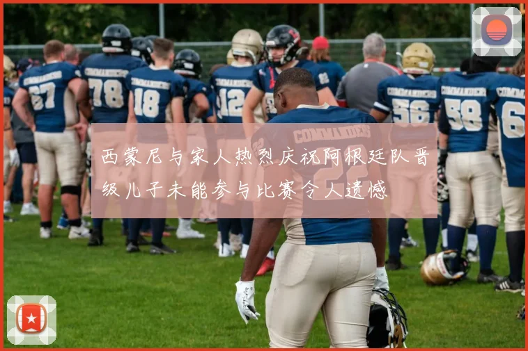 西蒙尼与家人热烈庆祝阿根廷队晋级儿子未能参与比赛令人遗憾